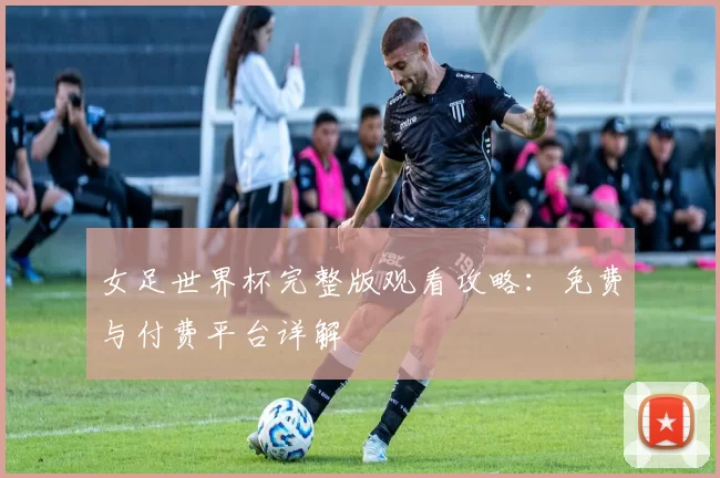 女足世界杯完整版观看攻略:免费与付费平台详解