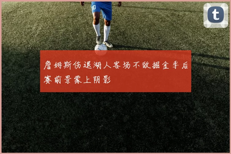詹姆斯伤退湖人客场不敌掘金季后赛前景蒙上阴影