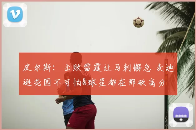 皮尔斯:击败雷霆让马刺懈怠 麦迪逊花园不可怕&球星都在那砍高分
