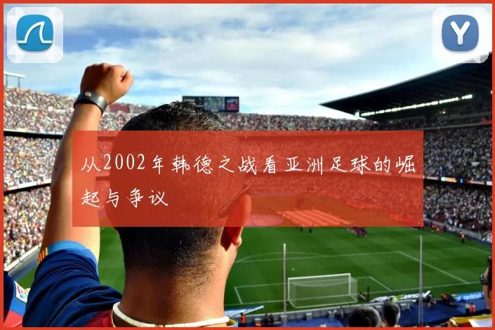 从2002年韩德之战看亚洲足球的崛起与争议