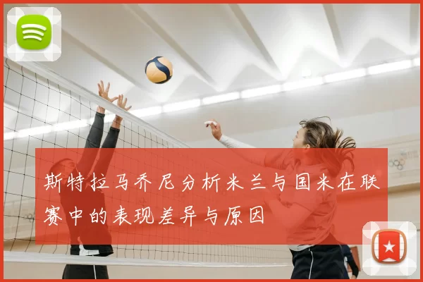 斯特拉马乔尼分析米兰与国米在联赛中的表现差异与原因