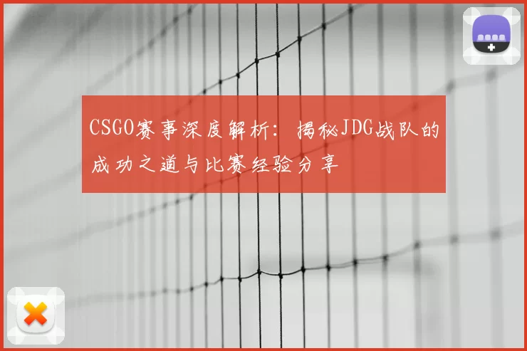 CSGO赛事深度解析:揭秘JDG战队的成功之道与比赛经验分享