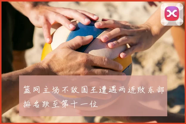 篮网主场不敌国王遭遇两连败东部排名跌至第十一位