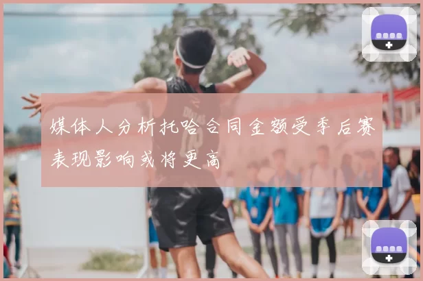 媒体人分析托哈合同金额受季后赛表现影响或将更高