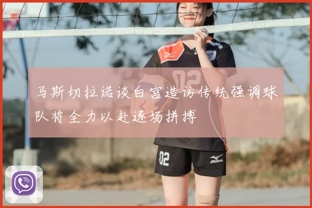 马斯切拉诺谈白宫造访传统强调球队将全力以赴逐场拼搏