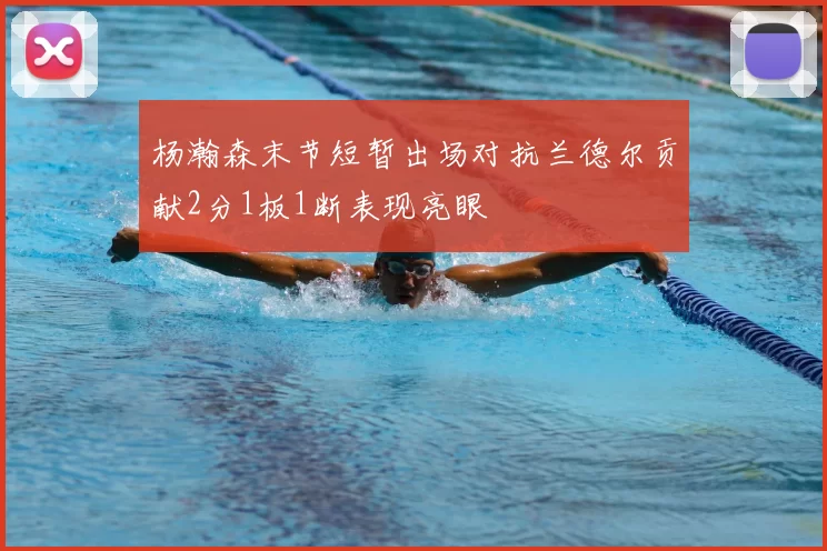 杨瀚森末节短暂出场对抗兰德尔贡献2分1板1断表现亮眼