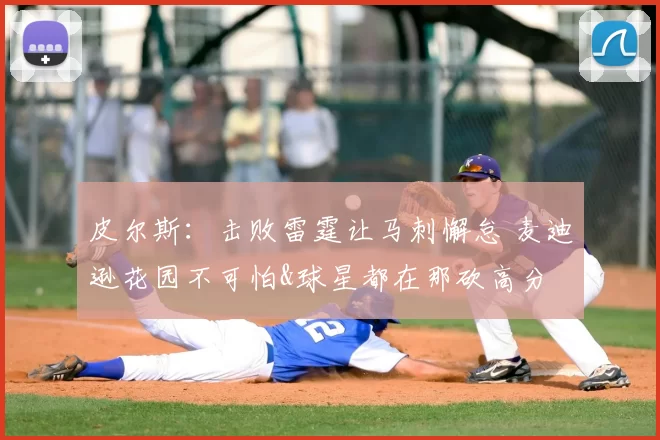 皮尔斯：击败雷霆让马刺懈怠 麦迪逊花园不可怕&球星都在那砍高分