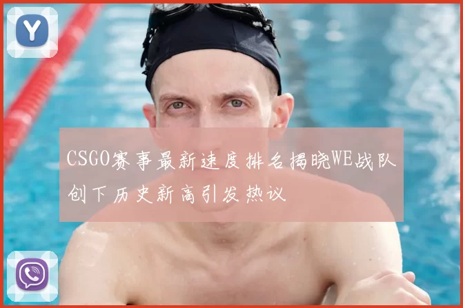 CSGO赛事最新速度排名揭晓WE战队创下历史新高引发热议