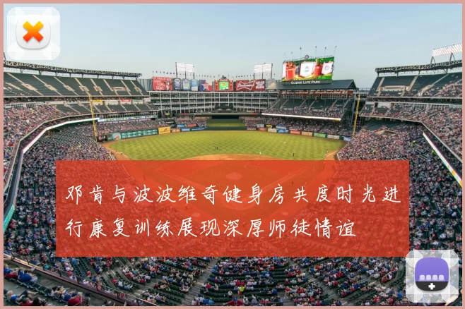 邓肯与波波维奇健身房共度时光进行康复训练展现深厚师徒情谊