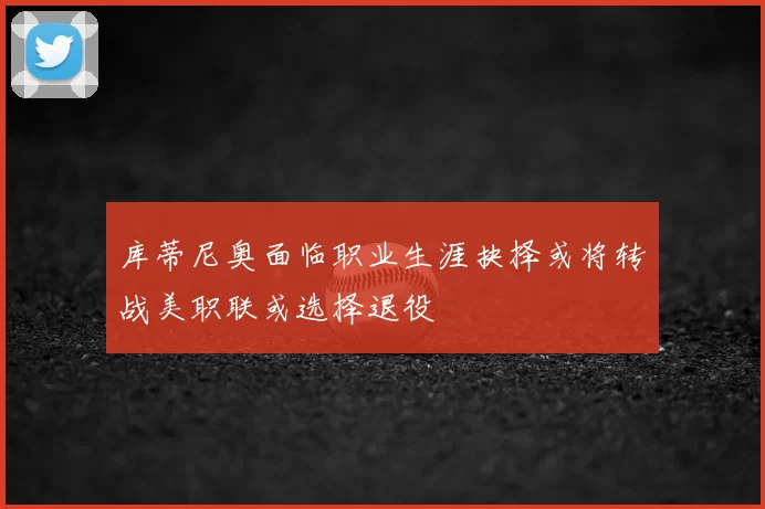 库蒂尼奥面临职业生涯抉择或将转战美职联或选择退役