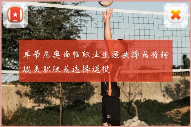库蒂尼奥面临职业生涯抉择或将转战美职联或选择退役