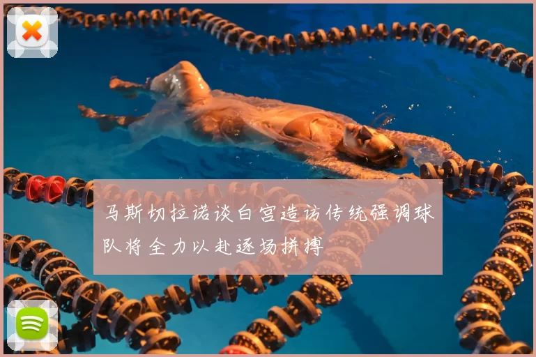 马斯切拉诺谈白宫造访传统强调球队将全力以赴逐场拼搏