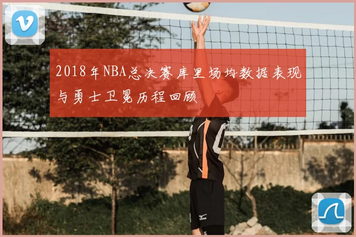 2018年NBA总决赛库里场均数据表现与勇士卫冕历程回顾