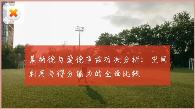莱纳德与爱德华兹对决分析:空间利用与得分能力的全面比较