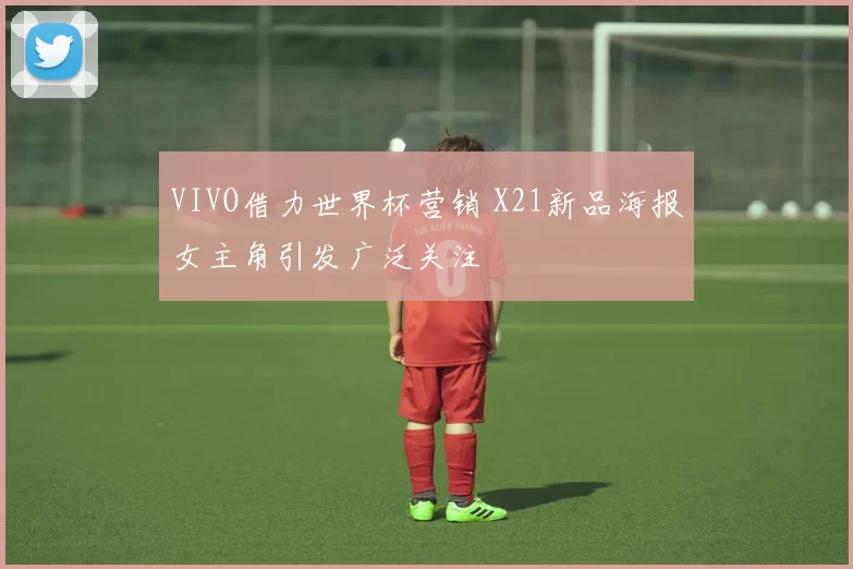 VIVO借力世界杯营销 X21新品海报女主角引发广泛关注
