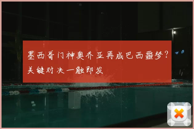 墨西哥门神奥乔亚再成巴西噩梦?关键对决一触即发