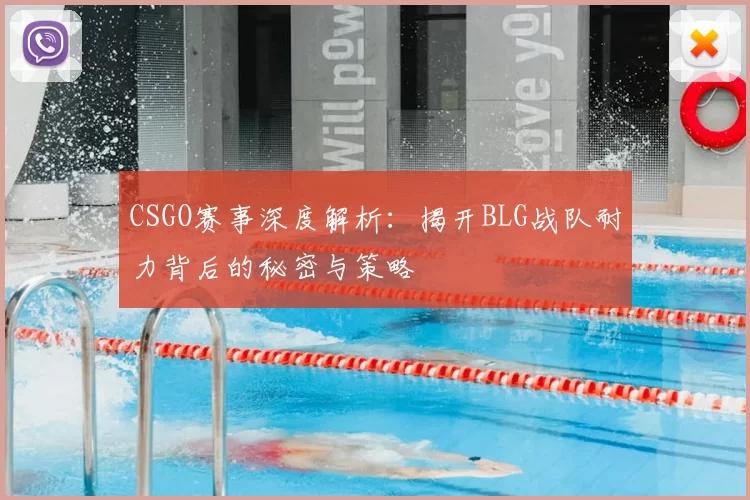 CSGO赛事深度解析:揭开BLG战队耐力背后的秘密与策略