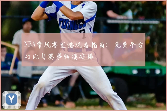 NBA常规赛直播观看指南：免费平台对比与赛事转播安排