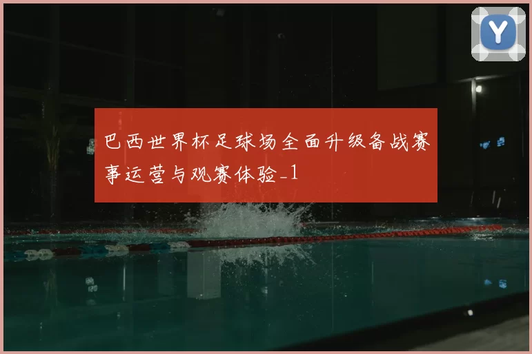 巴西世界杯足球场全面升级备战赛事运营与观赛体验_1