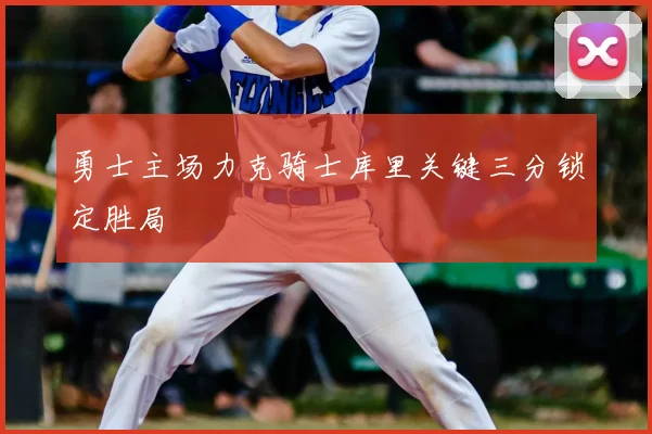 勇士主场力克骑士库里关键三分锁定胜局
