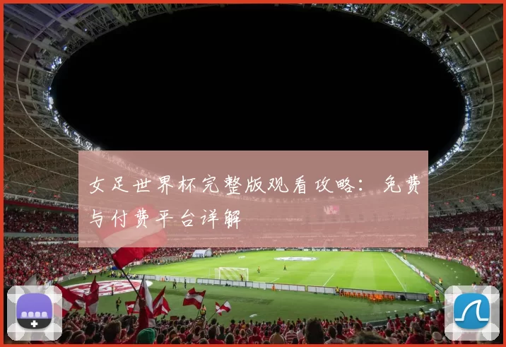 女足世界杯完整版观看攻略:免费与付费平台详解