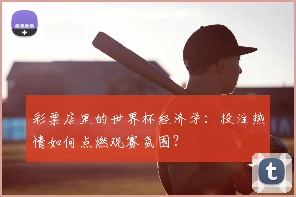 彩票店里的世界杯经济学：投注热情如何点燃观赛氛围？