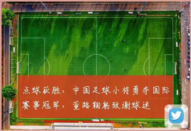 点球获胜,中国足球小将勇夺国际赛事冠军,董路鞠躬致谢球迷