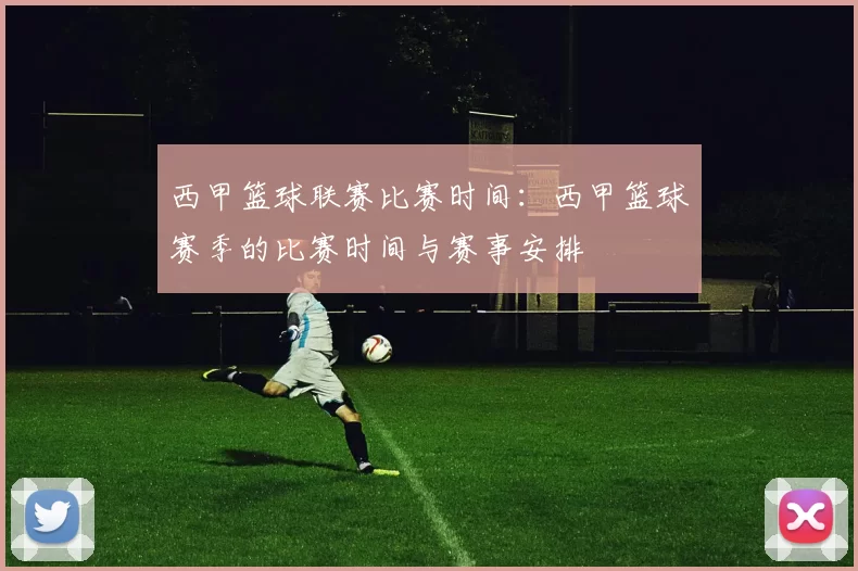 西甲篮球联赛比赛时间:西甲篮球赛季的比赛时间与赛事安排