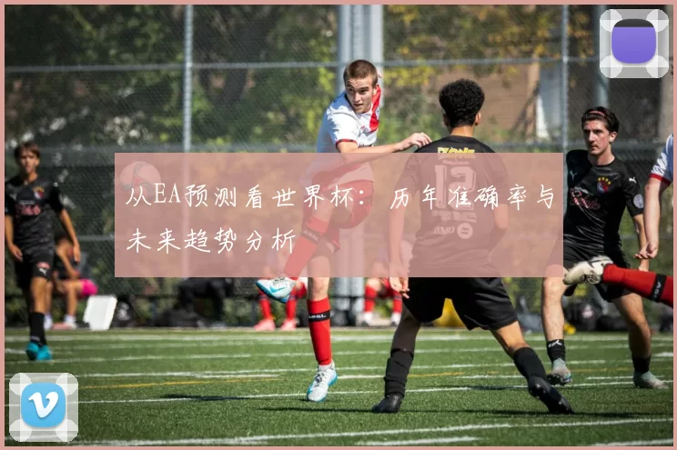从EA预测看世界杯:历年准确率与未来趋势分析