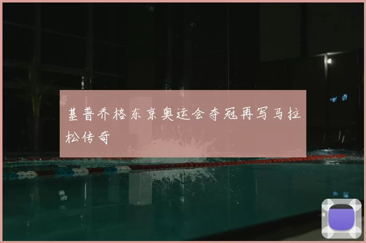 基普乔格东京奥运会夺冠再写马拉松传奇