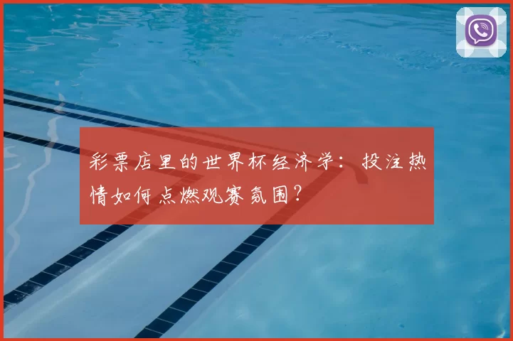 彩票店里的世界杯经济学:投注热情如何点燃观赛氛围?