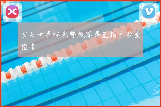女足世界杯完整版赛事直播平台全指南