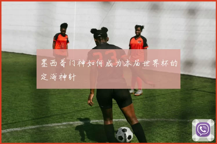 墨西哥门神如何成为本届世界杯的定海神针