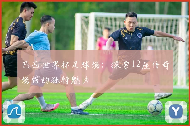 巴西世界杯足球场:探索12座传奇场馆的独特魅力