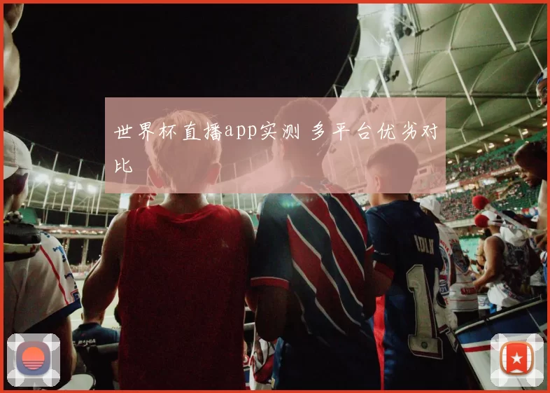 世界杯直播app实测 多平台优劣对比