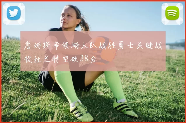 詹姆斯率领湖人队战胜勇士关键战役杜兰特空砍38分