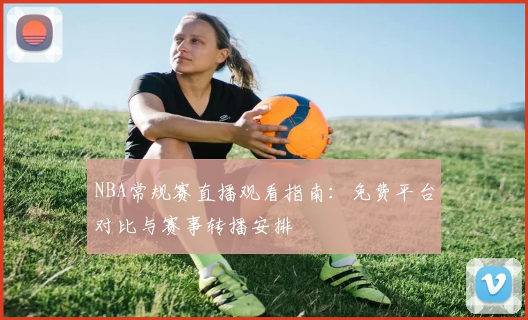 NBA常规赛直播观看指南:免费平台对比与赛事转播安排