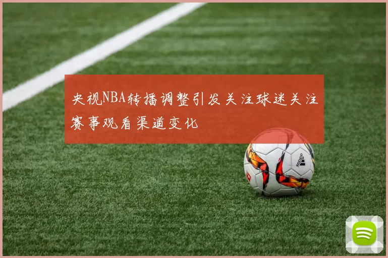 央视NBA转播调整引发关注球迷关注赛事观看渠道变化