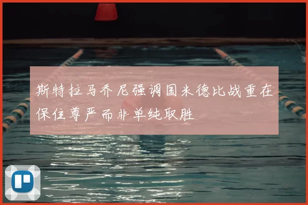 斯特拉马乔尼强调国米德比战重在保住尊严而非单纯取胜