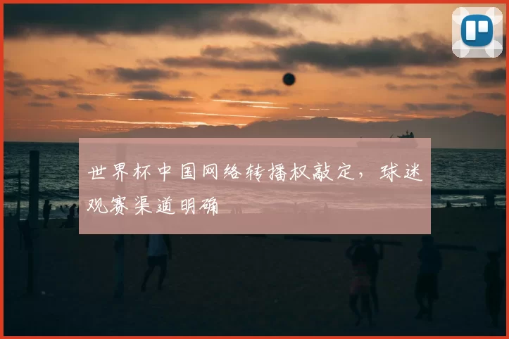 世界杯中国网络转播权敲定,球迷观赛渠道明确
