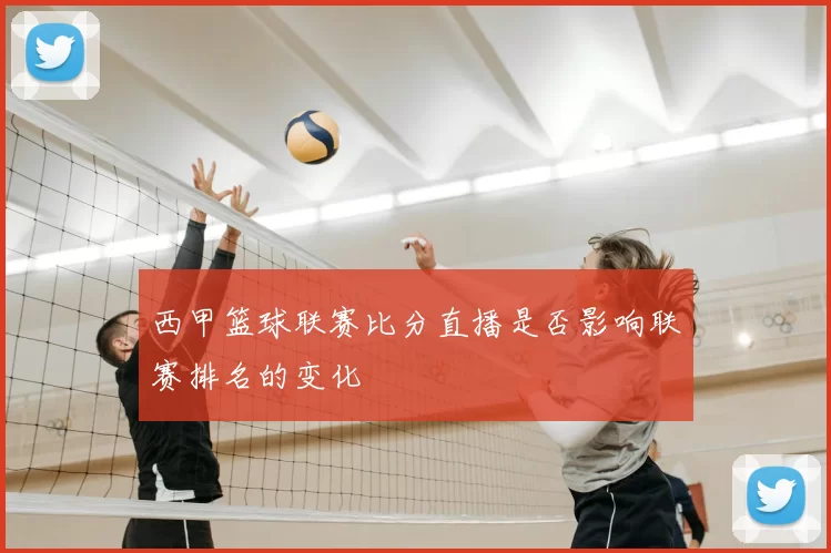 西甲篮球联赛比分直播是否影响联赛排名的变化