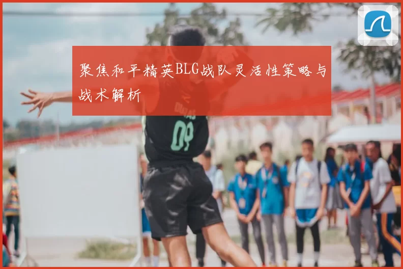 聚焦和平精英BLG战队灵活性策略与战术解析