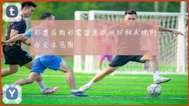 彩票店购彩需留意欧洲杯相关规则与合法范围