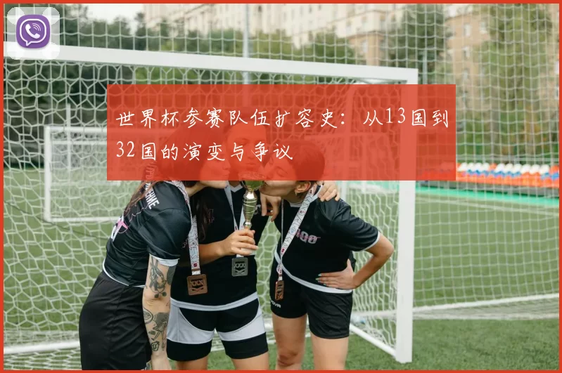 世界杯参赛队伍扩容史:从13国到32国的演变与争议