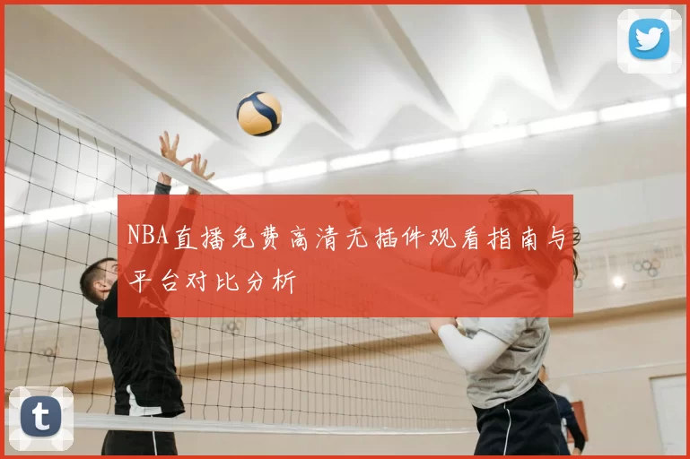 NBA直播免费高清无插件观看指南与平台对比分析