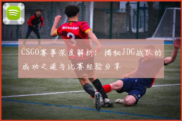 CSGO赛事深度解析:揭秘JDG战队的成功之道与比赛经验分享