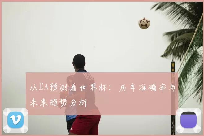 从EA预测看世界杯:历年准确率与未来趋势分析