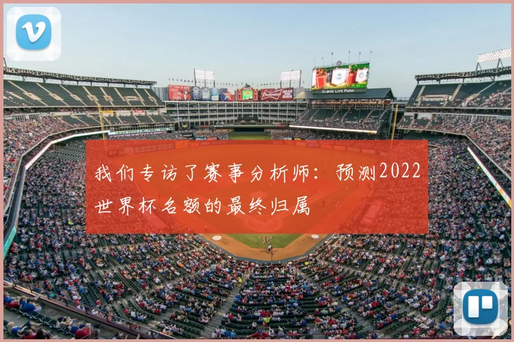 我们专访了赛事分析师:预测2022世界杯名额的最终归属