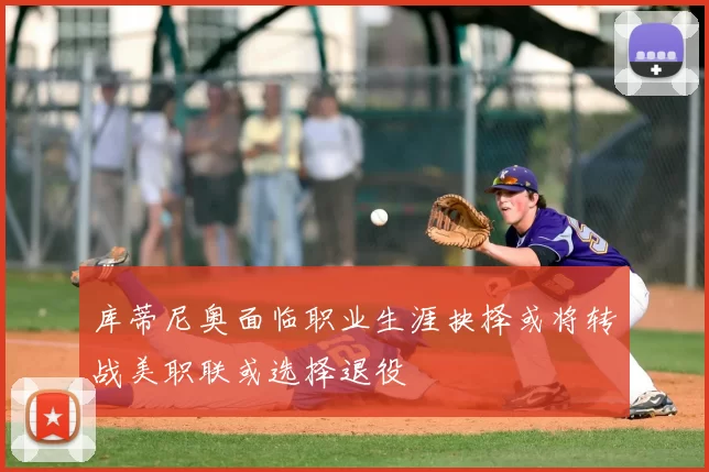 库蒂尼奥面临职业生涯抉择或将转战美职联或选择退役