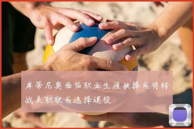 库蒂尼奥面临职业生涯抉择或将转战美职联或选择退役